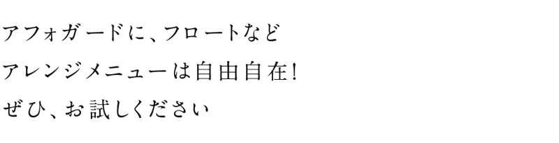 アフォガードに、フロートなど自由自在なアレンジメニューをぜひ、お試しください！